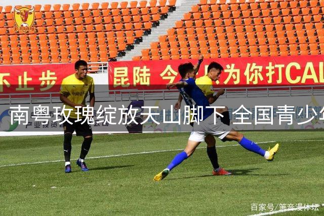 南粤玫瑰绽放天山脚下 全国青少年女足友谊赛激战正酣