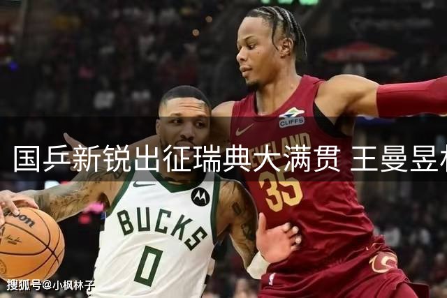 国乒新锐出征瑞典大满贯 王曼昱林诗栋扛大梁迎战日韩强敌