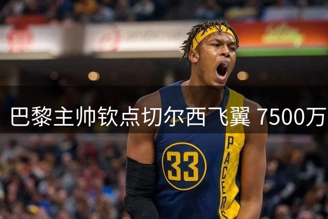 巴黎主帅钦点切尔西飞翼 7500万镑交易面临英超豪门竞争
