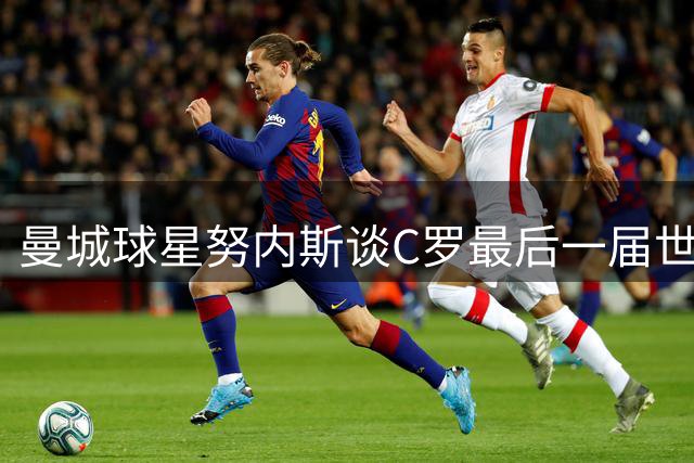 曼城球星努内斯谈C罗最后一届世界杯及队内角色