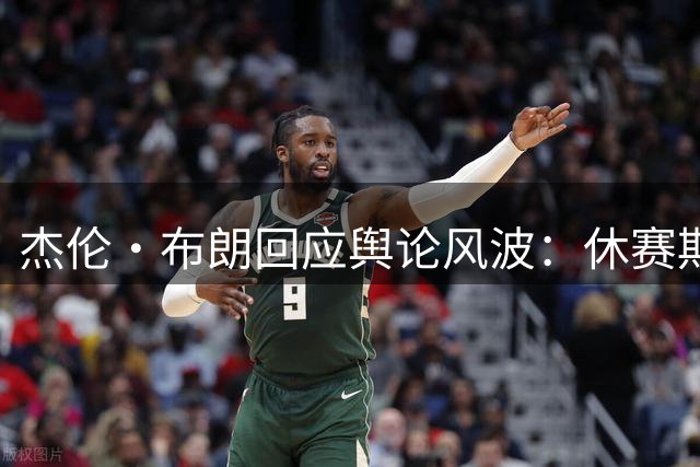 杰伦·布朗回应舆论风波：休赛期恶意攻击升级 早已做好心理准备