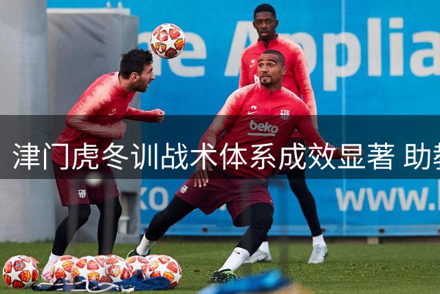 津门虎冬训战术体系成效显著 助教透露球员配合默契度提升