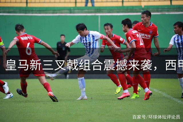 皇马新三叉戟组合震撼来袭，西甲豪门锋线实力再升级