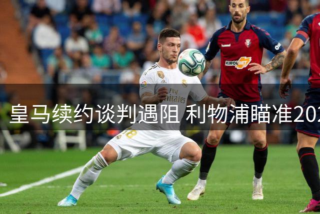 皇马续约谈判遇阻 利物浦瞄准2027年免签维尼修斯