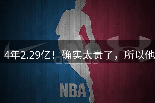 4年2.29亿！确实太贵了，所以他接受替补定位！
