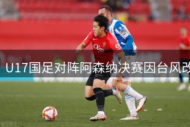 U17国足对阵阿森纳决赛因台风改为无观众比赛